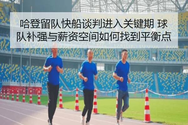 哈登留队快船谈判进入关键期 球队补强与薪资空间如何找到平衡点