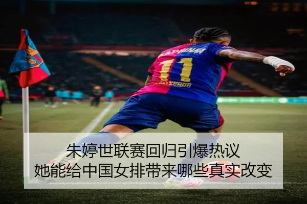 朱婷世联赛回归引爆热议 她能给中国女排带来哪些真实改变